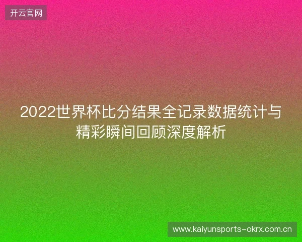 2022世界杯比分结果全记录数据统计与精彩瞬间回顾深度解析
